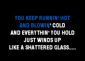 YOU KEEP RUHHIH' HOT
AND BLOWIH' COLD
AND EUERYTHIH' YOU HOLD
JUST WINDS UP
LIKE A SHATTERED GLASS .....