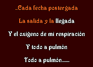 ..Gada fecha postergada
La salida y la llegada
Y el exigent) de mi respiracidn

Y todo a pulmbn

Todo a pulmbn ...... l