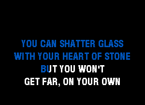 YOU CAN SHATTER GLASS
WITH YOUR HEART OF STONE
BUT YOU WON'T
GET FAR, ON YOUR OWN