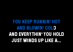 YOU KEEP RUNNIN' HOT
AND BLOWIH' COLD
AND EVERYTHIH' YOU HOLD
JUST WINDS UP LIKE A...