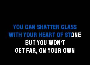YOU CAN SHATTER GLASS
WITH YOUR HEART OF STONE
BUT YOU WON'T
GET FAR, ON YOUR OWN
