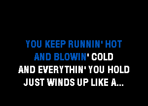 YOU KEEP RUNNIN' HOT
AND BLOWIH' COLD
AND EVERYTHIH' YOU HOLD
JUST WINDS UP LIKE A...