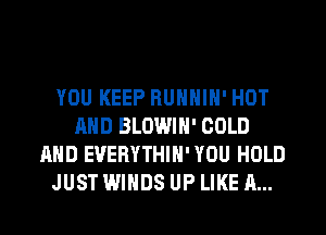 YOU KEEP RUNNIN' HOT
AND BLOWIH' COLD
AND EVERYTHIH' YOU HOLD
JUST WINDS UP LIKE A...