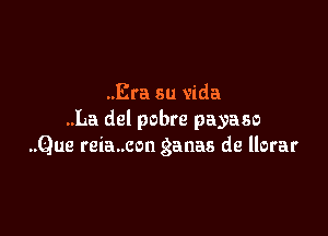 ..Era su vida

..La del pobre payaso
..Que reia..con ganas de llorar
