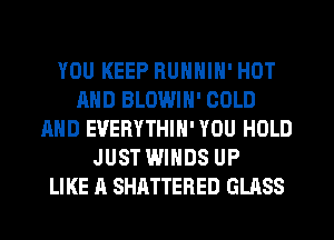 YOU KEEP RUNNIN' HOT
AND BLOWIN' COLD
AND EVERYTHIN' YOU HOLD
JUST WINDS UP
LIKE A SHATTERED GLASS