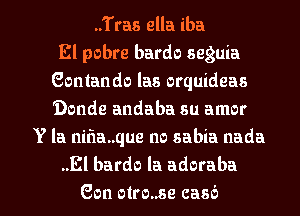 ..Tras ella iba
El pobre bardo seguia
Contando las orquideas
Donde andaba su amor

Y la nmanque no sabia nada
..El bardo la adoraba

Gon otro..se c356 l
