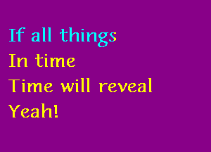 If all things
In time

Time will reveal
Yeah!