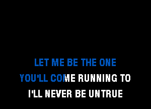 LET ME BE THE ONE
YOU'LL COME RUNNING T0
I'LL NEVER BE UHTRUE