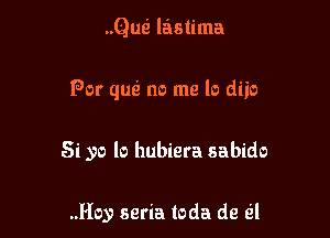 ..Qusi lastima

For qusi no me lo diio

Si yo lo hubiera sabido

..Hoy seria toda de til