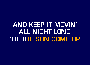 AND KEEP IT MOVIN'
ALL NIGHT LONG
'TIL THE SUN COME UP