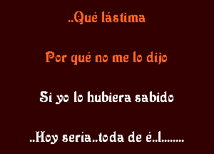 ..Qusi lastima

For qusi no me lo diio

Si yo lo hubiera sabido

..Hoy seria..toda de Q..l ........