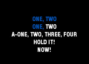 ONE, TWO
ONE, TWO

A-DNE, TWO, THREE, FOUR
HOLD IT!
NOW!