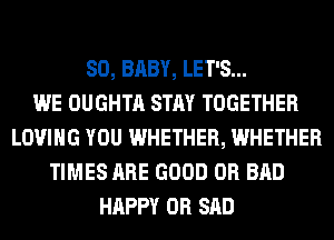SO, BABY, LET'S...

WE OUGHTA STAY TOGETHER
LOVING YOU WHETHER, WHETHER
TIMES ARE GOOD 0R BAD
HAPPY 0R SAD