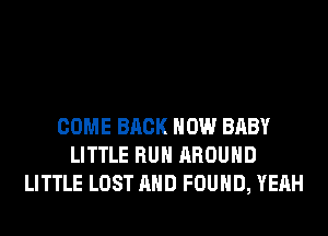 COME BACK HOW BABY
LITTLE RUN AROUND
LITTLE LOST AND FOUND, YEAH