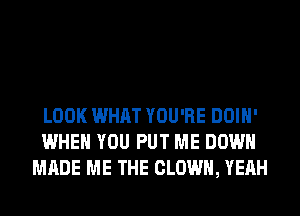 LOOK WHAT YOU'RE DOIH'
WHEN YOU PUT ME DOWN
MADE ME THE CLOWN, YEAH