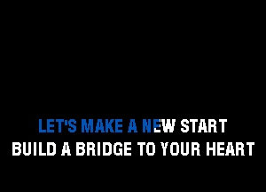 LET'S MAKE A NEW START
BUILD A BRIDGE TO YOUR HEART