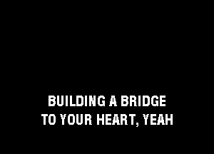 BUILDING A BRIDGE
TO YOUR HEART, YEAH