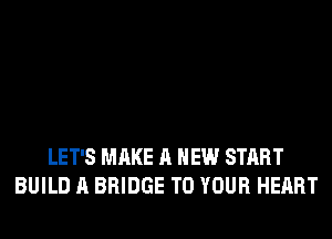 LET'S MAKE A NEW START
BUILD A BRIDGE TO YOUR HEART