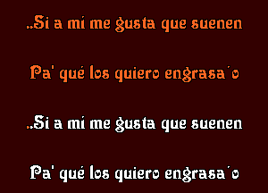 ..5i a mi me gusla que suenen
Pa' que' los quiero engrasa'o
..5i a mi me gusla que suenen

Pa' que' los quiero engrasa'o