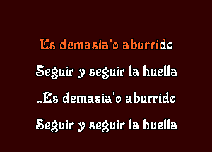 E5 demasia'o aburrido
Seguir y seguir la huella

..Es demasia'o aburrido

Seguir y seguir Ia huella l