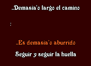 ..'Demasia'o largo el camino

..Es demasia'o aburrido

Seguir y seguir la huella