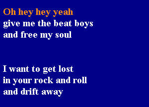 0h 11gr hey yeah
give me the beat boys
and free my soul

I want to get lost
in your rock and roll
and drift away