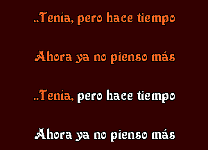 ..'i'enia, pero hace tiempo
Ahora ya no pienso mas

..Tenia, pero hace tiempo

Ahora ya no pienso miss I