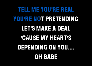 TELL ME YOU'RE REAL
YOU'RE NOT PRETENDIHG
LET'S MAKE A DEAL
'CAUSE MY HEABT'S
DEPEHDING ON YOU....
0H BABE