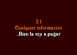 21

Gualquier informacibn
..Bien la voy a pagar