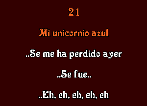 21

Mi unicornio azul

..Se me ha perdido ayer

..Se fue..

..Eh, eh. eh, eh, eh