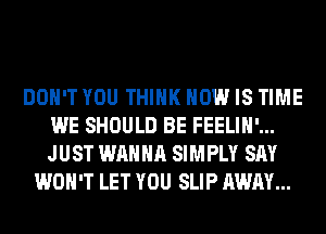 DON'T YOU THINK HOW IS TIME
WE SHOULD BE FEELIH'...
JUST WANNA SIMPLY SAY

WON'T LET YOU SLIP AWAY...