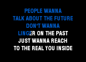 PEOPLE WRNNA
TALK ABOUT THE FUTURE
DON'T WANNA
LINGER ON THE PAST
JUST WANNA REACH
TO THE REAL YOU INSIDE