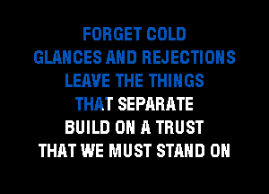 FORGET COLD
GLANCES AND REJECTIOHS
LEAVE THE THINGS
THAT SEPARATE
BUILD ON A TRUST
THAT WE MUST STAND 0H