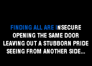 FINDING ALL ARE INSECURE
OPENING THE SAME DOOR
LEAVING OUT A STUBBORH PRIDE
SEEING FROM ANOTHER SIDE...