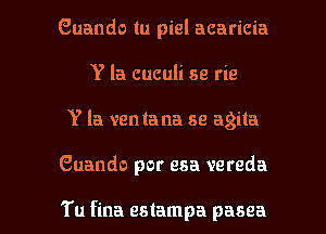 Guando tu piel acaricia
Y la cuculi se rie

Y la ventana se agita

Guando por esa vereda

Tu fina eslampa pasea l