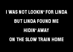 I WAS NOT LOOKIH' FOR LINDA
BUT LINDA FOUND ME
HIDIH' AWAY
ON THE SLOW TRAIN HOME