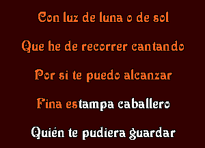 Gen luz de luna 0 de sol
Que he de recorrer cantando
For si te puedo alcanzar

Fina estampa caballero

Quie'n te pudiera guardar l
