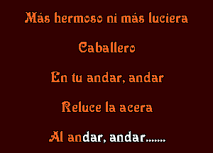 M38 hermoso ni mas luciera

Gaballero

En tu andar. andar

Reluce la acera

Al andar. andar .......
