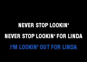 NEVER STOP LOOKIH'
NEVER STOP LOOKIH' FOR LINDA
I'M LOOKIH' OUT FOR LINDA