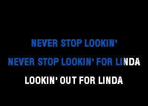 NEVER STOP LOOKIH'
NEVER STOP LOOKIH' FOR LINDA
LOOKIH' OUT FOR LINDA