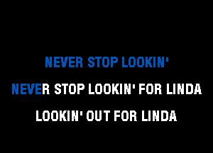 NEVER STOP LOOKIH'
NEVER STOP LOOKIH' FOR LINDA
LOOKIH' OUT FOR LINDA