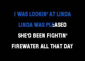 I WAS LODKIN' AT LINDA
LINDA WAS PLEASED
SHE'D BEEN FIGHTIN'

FIREWATER ALL THAT DAY