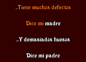 ..Tiene muchos defectos

Dice mi madre

..Y demasiados huesos

'Dice mi padre
