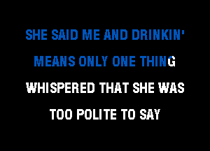 SHE SAID ME AND DRINKIH'
MEANS ONLY ONE THING
WHISPERED THAT SHE WAS
T00 POLITE TO SAY