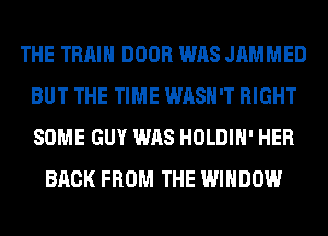 THE TRAIN DOOR WAS JAMMED
BUT THE TIME WASH'T RIGHT
SOME GUY WAS HOLDIH' HER

BACK FROM THE WINDOW