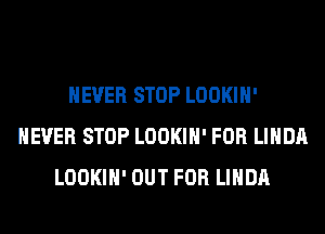 NEVER STOP LOOKIH'
NEVER STOP LOOKIH' FOR LINDA
LOOKIH' OUT FOR LINDA