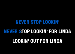 NEVER STOP LOOKIH'
NEVER STOP LOOKIH' FOR LINDA
LOOKIH' OUT FOR LINDA