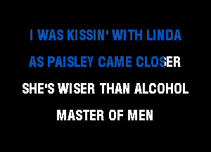 I WAS KISSIH' WITH LINDA
AS PAISLEY CAME CLOSER
SHE'S WISER THAN ALCOHOL
MASTER OF MEN
