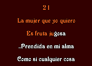 21

La muier que yo quiero

Es fruta iugosa

..Prendida en mi alma

Como si cualquier cosa