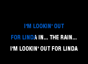 I'M LOOKIN' OUT

FOR LINDA IN... THE RAIN...
I'M LOOKIH' OUT FOR LINDA